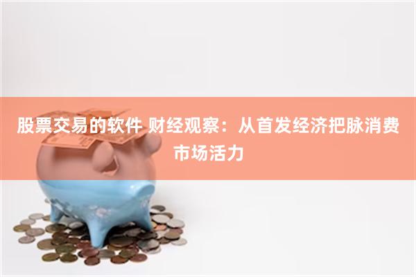 股票交易的软件 财经观察：从首发经济把脉消费市场活力