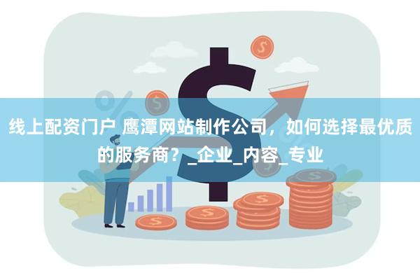 线上配资门户 鹰潭网站制作公司，如何选择最优质的服务商？_企