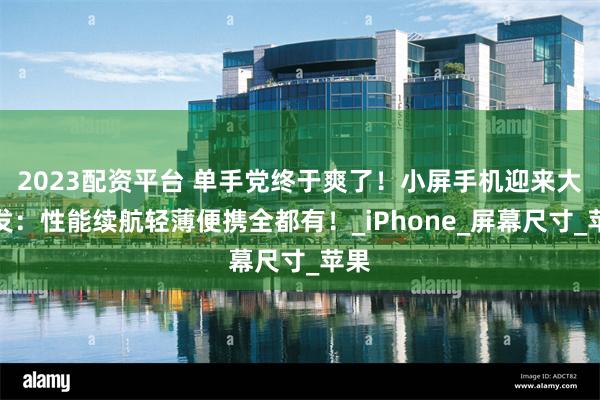 2023配资平台 单手党终于爽了！小屏手机迎来大爆发：性能续