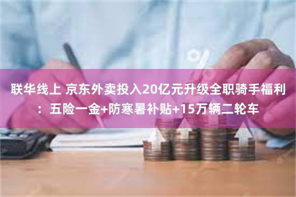 联华线上 京东外卖投入20亿元升级全职骑手福利：五险一金+防