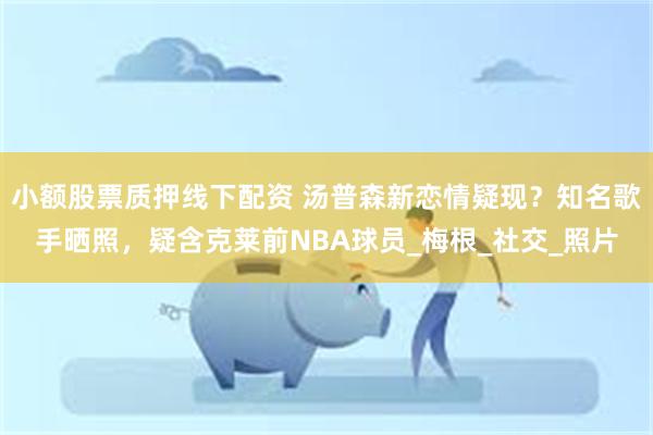 小额股票质押线下配资 汤普森新恋情疑现？知名歌手晒照，疑含克