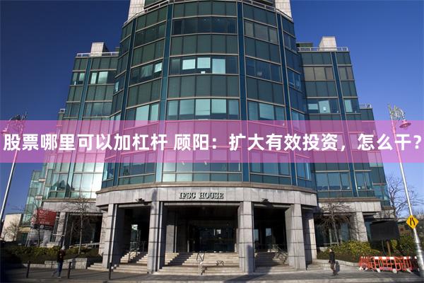股票哪里可以加杠杆 顾阳：扩大有效投资，怎么干？