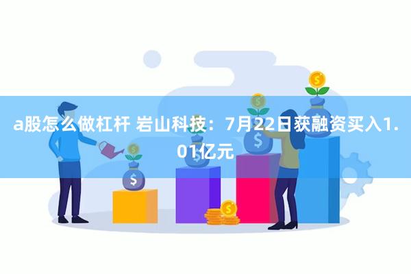 a股怎么做杠杆 岩山科技：7月22日获融资买入1.01亿元