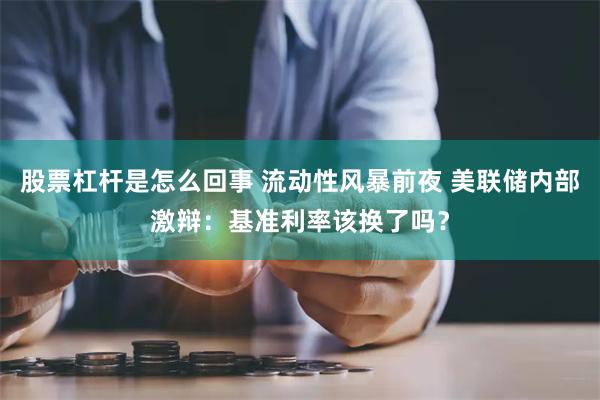 股票杠杆是怎么回事 流动性风暴前夜 美联储内部激辩：基准利率