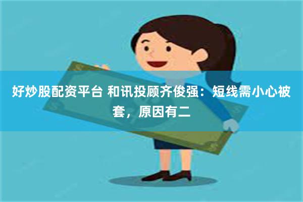 好炒股配资平台 和讯投顾齐俊强：短线需小心被套，原因有二