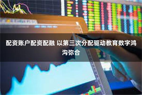 配资账户配资配融 以第三次分配驱动教育数字鸿沟弥合