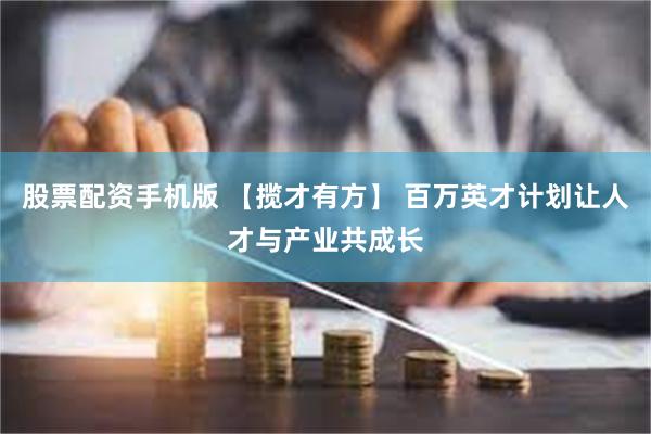 股票配资手机版 【揽才有方】 百万英才计划让人才与产业共成长