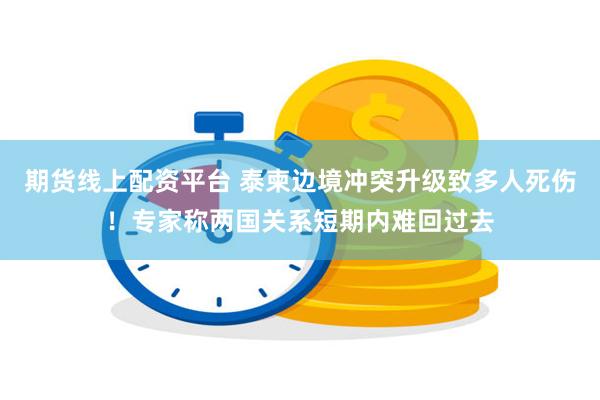 期货线上配资平台 泰柬边境冲突升级致多人死伤！专家称两国关系
