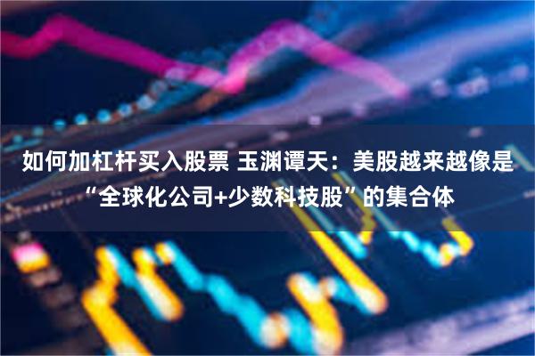 如何加杠杆买入股票 玉渊谭天：美股越来越像是“全球化公司+少