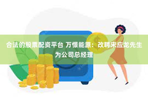 合法的股票配资平台 万憬能源：改聘宋应龙先生为公司总经理