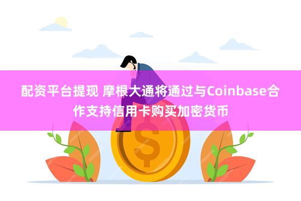 配资平台提现 摩根大通将通过与Coinbase合作支持信用卡