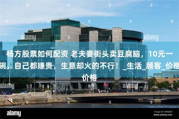 杨方股票如何配资 老夫妻街头卖豆腐脑，10元一碗，自己都嫌贵