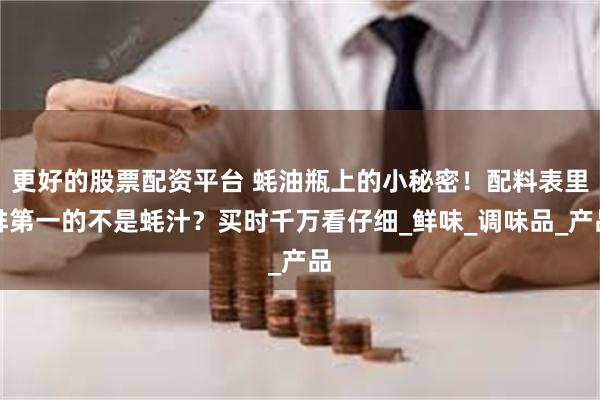 更好的股票配资平台 蚝油瓶上的小秘密！配料表里排第一的不是蚝