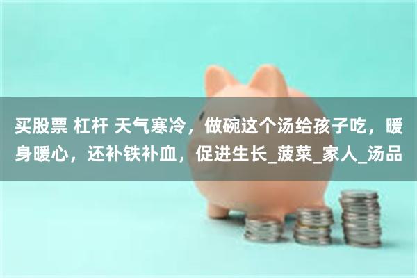 买股票 杠杆 天气寒冷，做碗这个汤给孩子吃，暖身暖心，还补铁