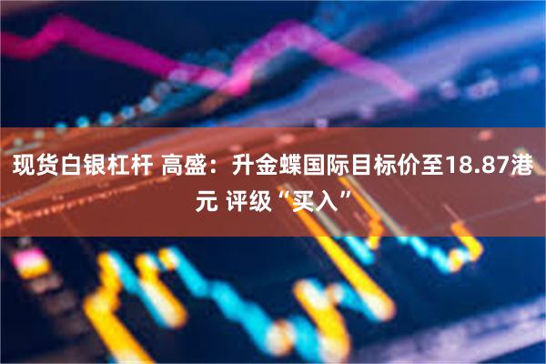 现货白银杠杆 高盛：升金蝶国际目标价至18.87港元 评级“