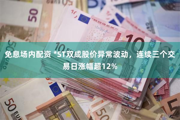免息场内配资 *ST双成股价异常波动，连续三个交易日涨幅超1