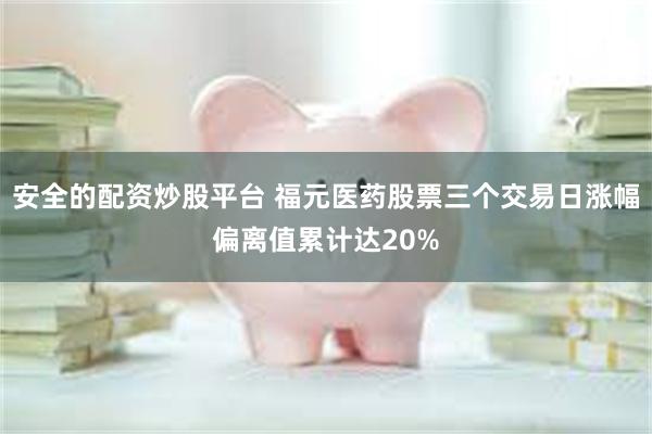 安全的配资炒股平台 福元医药股票三个交易日涨幅偏离值累计达2