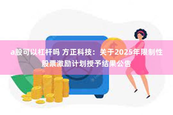 a股可以杠杆吗 方正科技：关于2025年限制性股票激励计划授