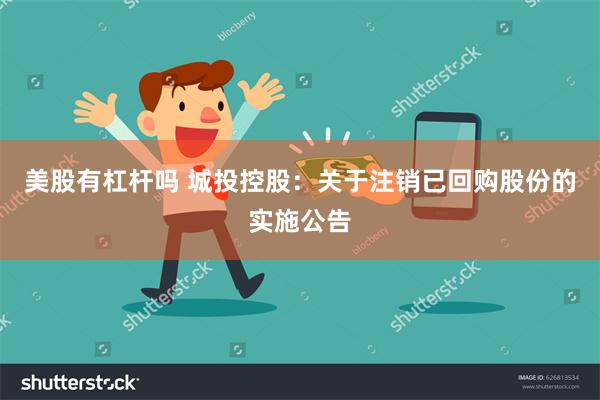 美股有杠杆吗 城投控股：关于注销已回购股份的实施公告