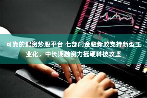 可靠的配资炒股平台 七部门金融新政支持新型工业化，中长期融资