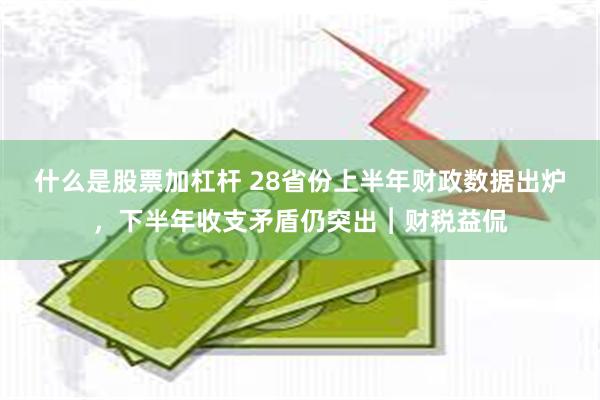 什么是股票加杠杆 28省份上半年财政数据出炉，下半年收支矛盾