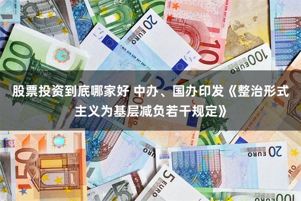 股票投资到底哪家好 中办、国办印发《整治形式主义为基层减负若