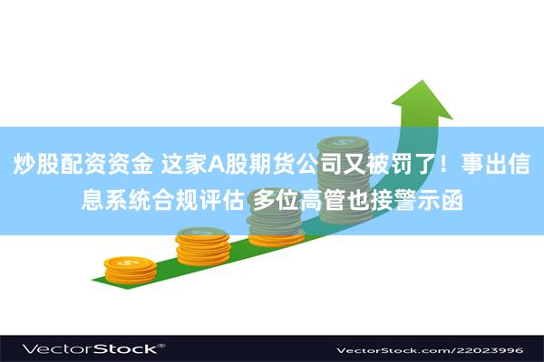 炒股配资资金 这家A股期货公司又被罚了！事出信息系统合规评估