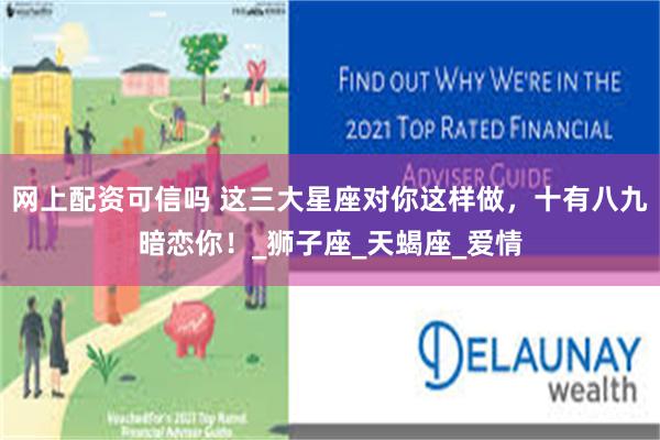 网上配资可信吗 这三大星座对你这样做，十有八九暗恋你！_狮子