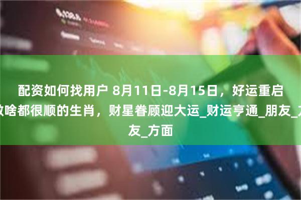 配资如何找用户 8月11日-8月15日，好运重启，做啥都很顺