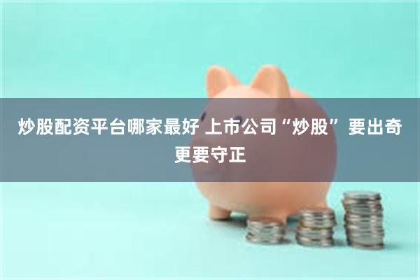 炒股配资平台哪家最好 上市公司“炒股” 要出奇更要守正