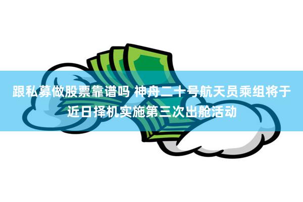 跟私募做股票靠谱吗 神舟二十号航天员乘组将于近日择机实施第三