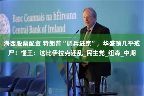 海西股票配资 特朗普“调兵进京”，华盛顿几乎戒严！懂王：这比