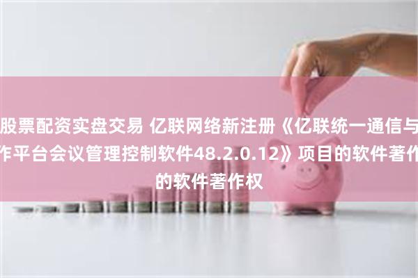 股票配资实盘交易 亿联网络新注册《亿联统一通信与协作平台会议