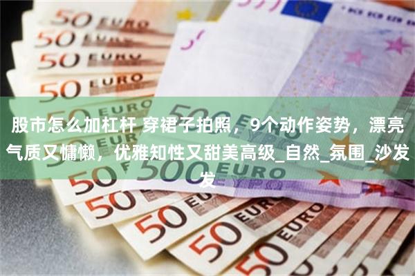 股市怎么加杠杆 穿裙子拍照，9个动作姿势，漂亮气质又慵懒，优