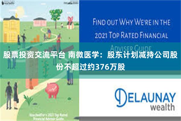 股票投资交流平台 南微医学：股东计划减持公司股份不超过约37