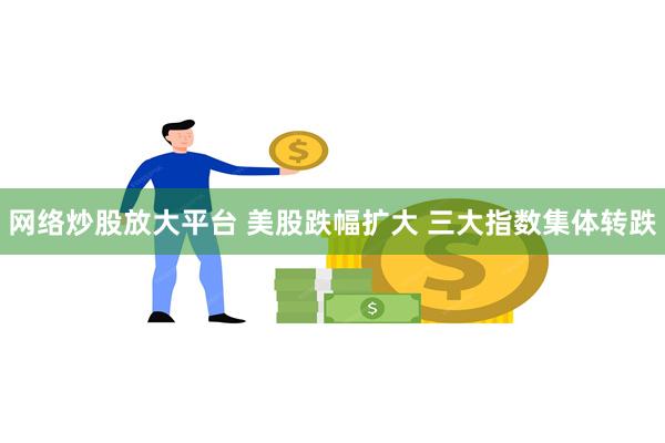 网络炒股放大平台 美股跌幅扩大 三大指数集体转跌