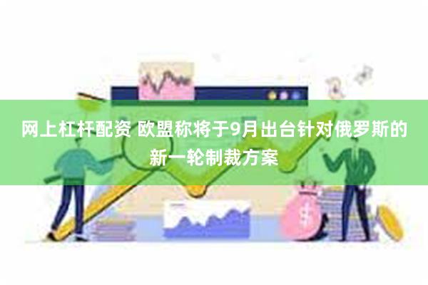 网上杠杆配资 欧盟称将于9月出台针对俄罗斯的新一轮制裁方案