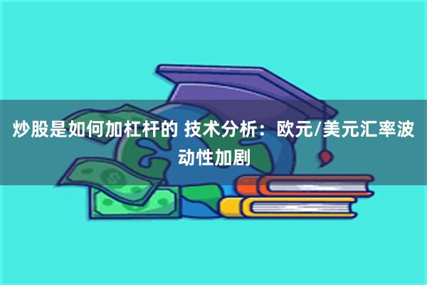 炒股是如何加杠杆的 技术分析：欧元/美元汇率波动性加剧