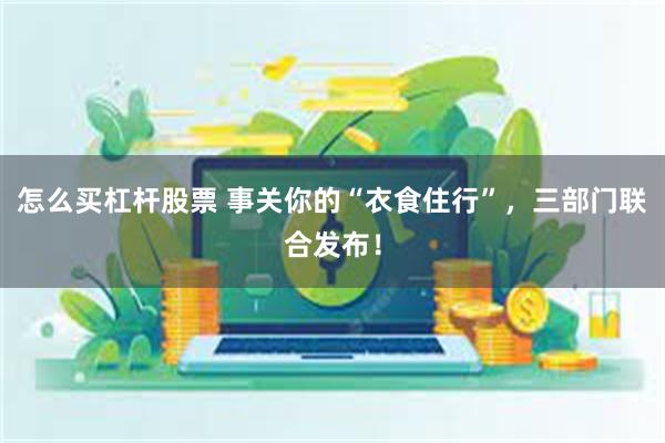 怎么买杠杆股票 事关你的“衣食住行”，三部门联合发布！