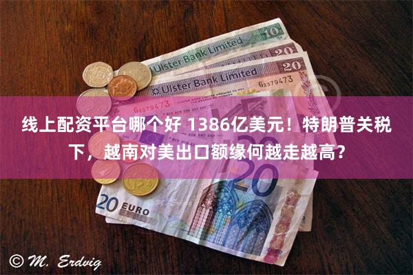 线上配资平台哪个好 1386亿美元！特朗普关税下，越南对美出