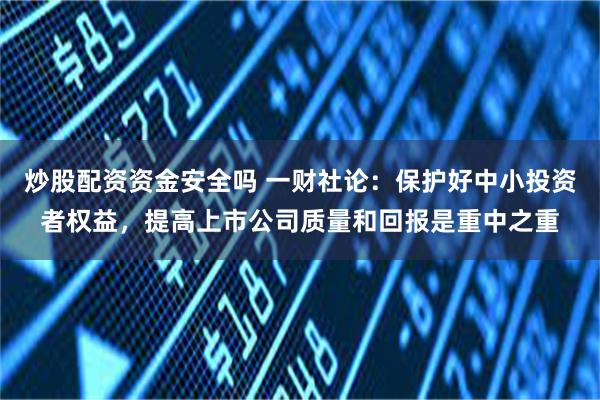 炒股配资资金安全吗 一财社论：保护好中小投资者权益，提高上市