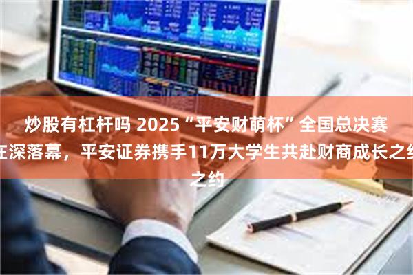 炒股有杠杆吗 2025“平安财萌杯”全国总决赛在深落幕,平安证券携手11万大学生共赴财商成长之约