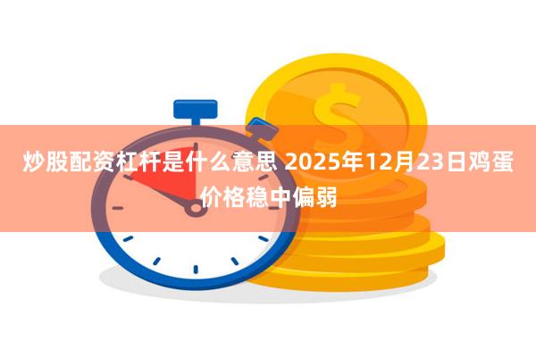 炒股配资杠杆是什么意思 2025年12月23日鸡蛋价格稳中偏弱