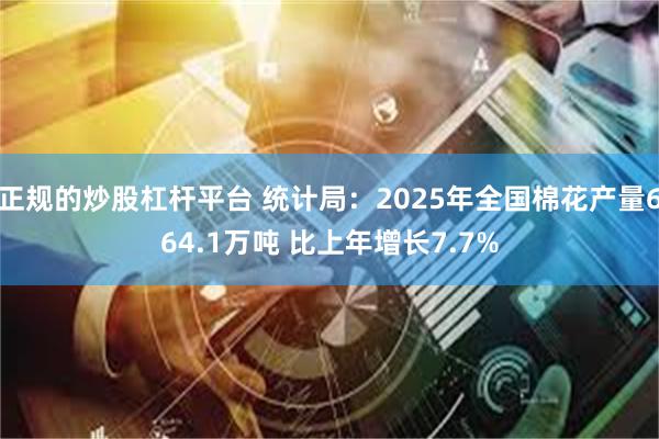 正规的炒股杠杆平台 统计局：2025年全国棉花产量664.1